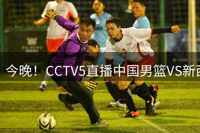 今晚！CCTV5直播中国男篮VS新西兰，CBA球员领衔出战，郭士强拒绝连败