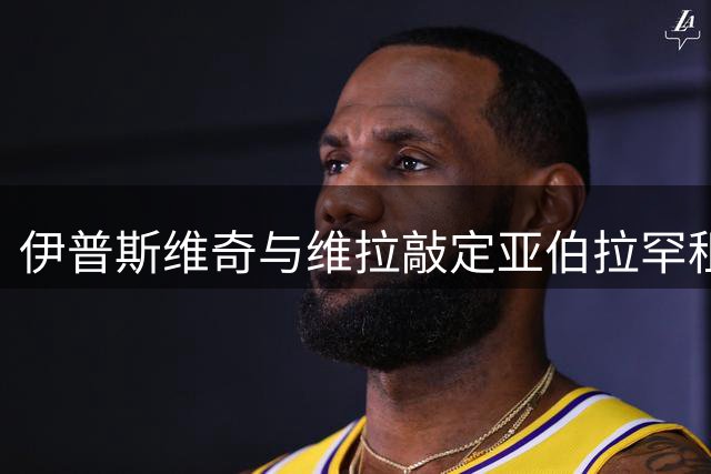 伊普斯维奇与维拉敲定亚伯拉罕租借 静待球员抉择
