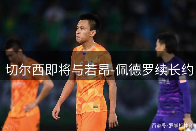 切尔西即将与若昂-佩德罗续长约 巴萨引援计划受阻