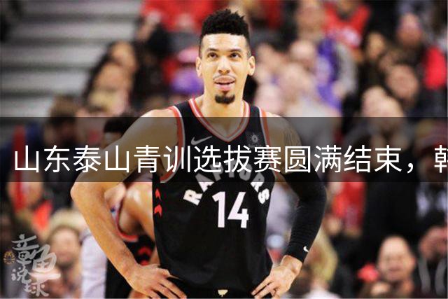 山东泰山青训选拔赛圆满结束，韩鹏现场指导选材