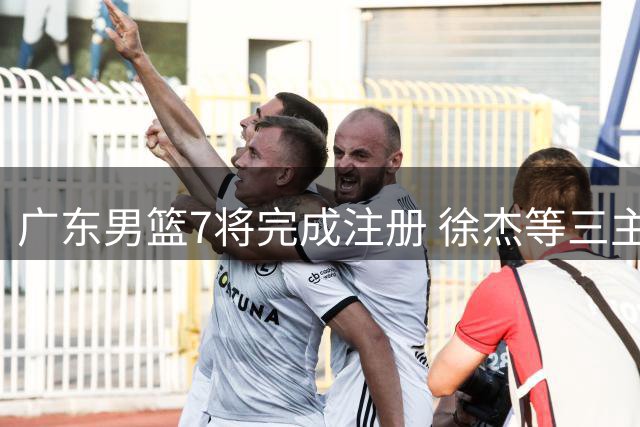 广东男篮7将完成注册 徐杰等三主力合同年迎关键考验
