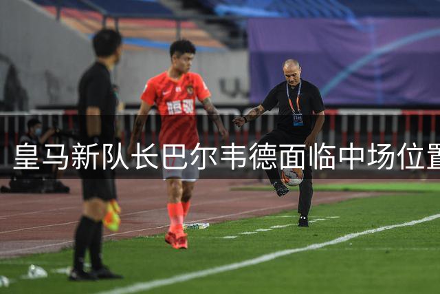 皇马新队长巴尔韦德面临中场位置激烈竞争