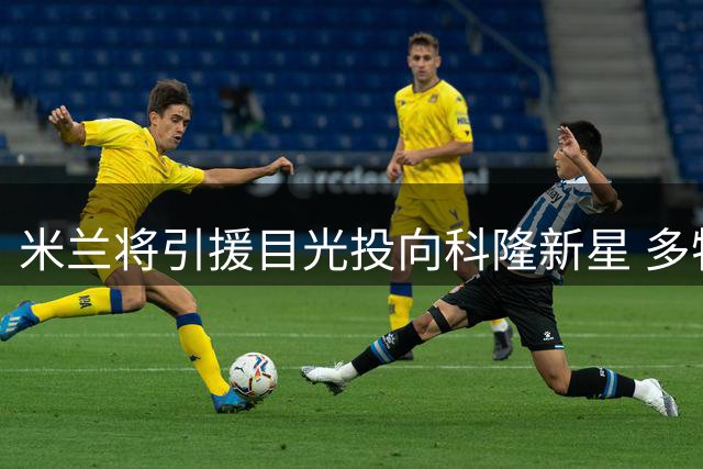 米兰将引援目光投向科隆新星 多特已放弃竞购