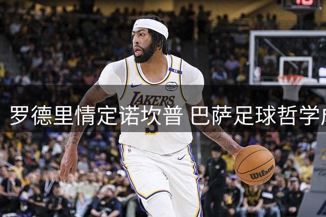 罗德里情定诺坎普 巴萨足球哲学成关键吸引力