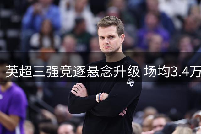 英超三强竞逐悬念升级 场均3.4万球迷见证中超第22轮火爆现场