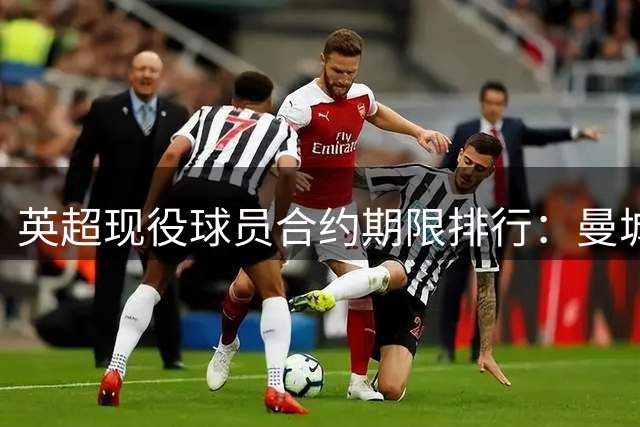 英超现役球员合约期限排行：曼城切尔西包揽长约榜单