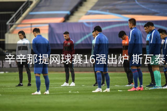 辛辛那提网球赛16强出炉 斯瓦泰克逆转晋级