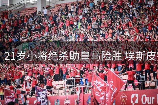 21岁小将绝杀助皇马险胜 埃斯皮完美首秀诠释价值
